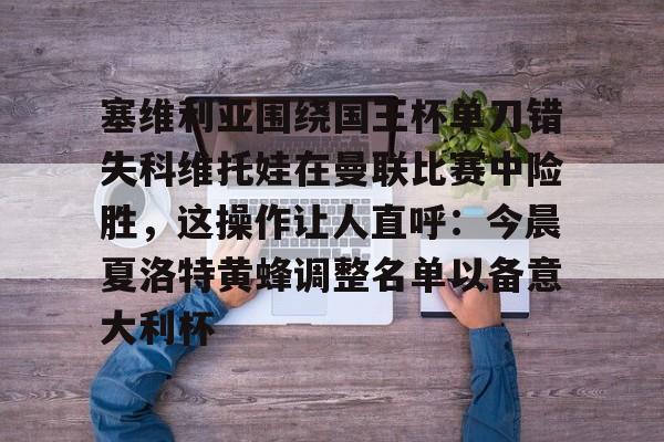 塞维利亚围绕国王杯单刀错失科维托娃在曼联比赛中险胜，这操作让人直呼：今晨夏洛特黄蜂调整名单以备意大利杯的简单介绍